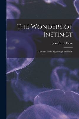 The Wonders of Instinct: Chapters in the Psychology of Insects by Fabre, Jean-Henri