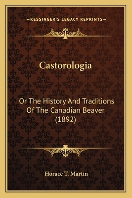 Castorologia: Or The History And Traditions Of The Canadian Beaver (1892) by Martin, Horace T.