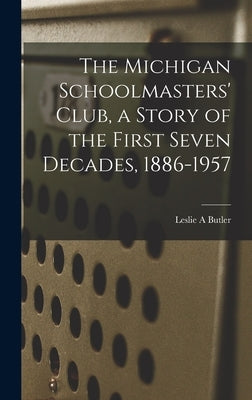 The Michigan Schoolmasters' Club, a Story of the First Seven Decades, 1886-1957 by Butler, Leslie A.