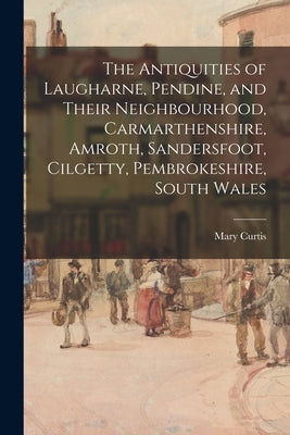 The Antiquities of Laugharne, Pendine, and Their Neighbourhood, Carmarthenshire, Amroth, Sandersfoot, Cilgetty, Pembrokeshire, South Wales by Curtis, Mary