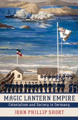 Magic Lantern Empire: Colonialism and Society in Germany by Short, John Phillip