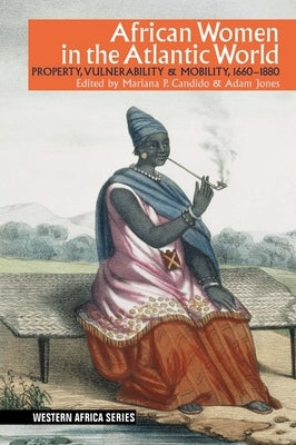 African Women in the Atlantic World: Property, Vulnerability & Mobility, 1660-1880 by Candido, Mariana P.