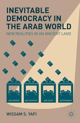 Inevitable Democracy in the Arab World: New Realities in an Ancient Land by Yafi, W.