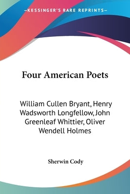 Four American Poets: William Cullen Bryant, Henry Wadsworth Longfellow, John Greenleaf Whittier, Oliver Wendell Holmes: A Book For Young Am by Cody, Sherwin