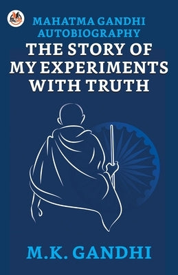 Mahatma Gandhi Autobiography: The Story of My Experiments With Truth by Gandhi, M. K.