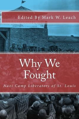 Why We Fought: Nazi Camp Liberators of St. Louis by Leach, Mark W.