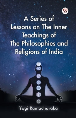 A Series of Lessons on The Inner Teachings of The Philosophies and Religions of India by Ramacharaka, Yogi