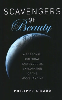 Scavengers of Beauty: A Personal, Cultural and Symbolic Exploration of the Moon Landing by Sibaud, Philippe
