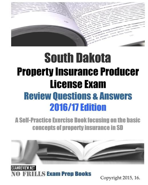 South Dakota Property Insurance Producer License Exam Review Questions & Answers 2016/17 Edition: A Self-Practice Exercise Book focusing on the basic by Examreview