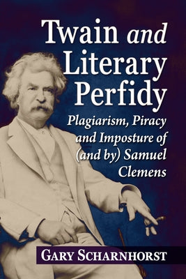 Twain and Literary Perfidy: Plagiarism, Piracy and Imposture of (and By) Samuel Clemens by Scharnhorst, Gary