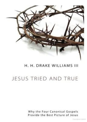 Jesus Tried and True: Why the Four Canonical Gospels Provide the Best Picture of Jesus by Williams, H. H. Drake