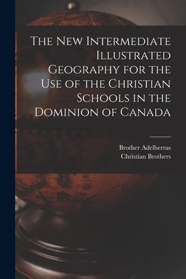 The New Intermediate Illustrated Geography for the Use of the Christian Schools in the Dominion of Canada [microform] by Adelbertus, Brother 1811-1889