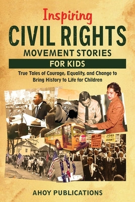 Inspiring Civil Rights Movement Stories for Children: True Tales of Courage, Equality, and Change to Bring History to Life for Children by Publications, Ahoy