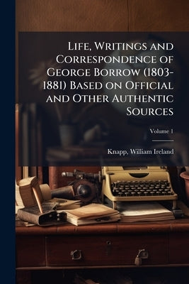 Life, Writings and Correspondence of George Borrow (1803-1881) Based on Official and Other Authentic Sources; Volume 1 by Knapp, William Ireland 1835-1908