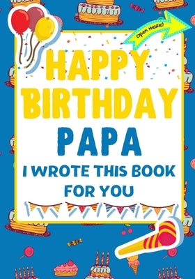 Happy Birthday Papa - I Wrote This Book For You: The Perfect Birthday Gift For Kids to Create Their Very Own Book For Papa by Publishing Group, The Life Graduate