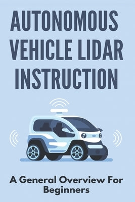 Autonomous Vehicle Lidar Instruction: A General Overview For Beginners: Autonomous Vehicles Definition by Pettinger, Burton