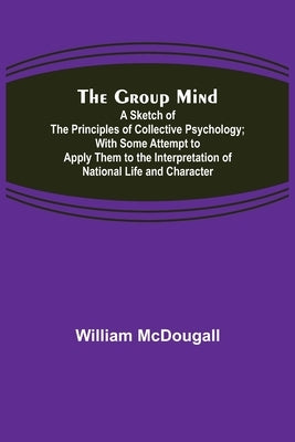 The Group Mind: A Sketch of the Principles of Collective Psychology; With Some Attempt to Apply Them to the Interpretation of National by McDougall, William