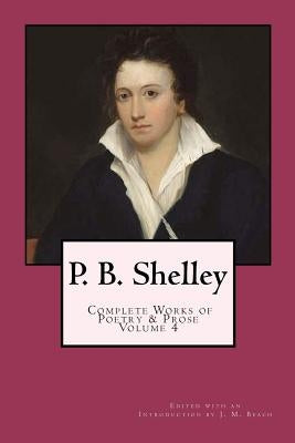 P. B. Shelley: Complete Works of Poetry & Prose (1914 Edition): Volume 4 by Beach, J. M.