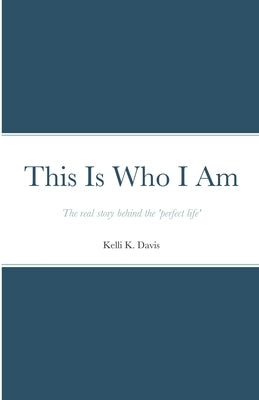 This Is Who I Am: The real story behind the perfect life by Davis, Kelli K.