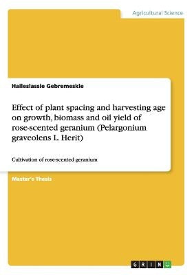 Effect of plant spacing and harvesting age on growth, biomass and oil yield of rose-scented geranium (Pelargonium graveolens L. Herit): Cultivation of by Gebremeskle, Haileslassie