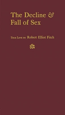 The Decline and Fall of Sex: With Some Curious Digressions on the Subject of True Love by Fitch, Robert Elliot