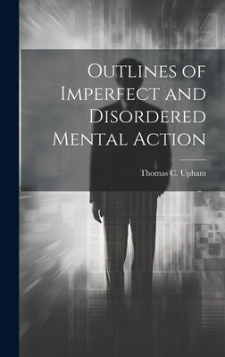 Outlines of Imperfect and Disordered Mental Action by Upham, Thomas C.