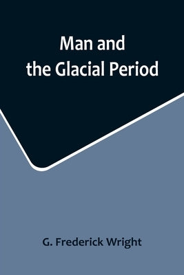 Man and the Glacial Period by Frederick Wright, G.