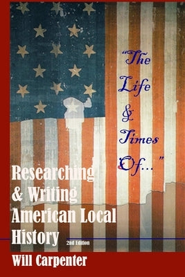 "The Life & Times Of...": Researching and Writing American Local History by Carpenter, Will