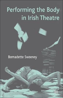 Performing the Body in Irish Theatre by Sweeney, B.