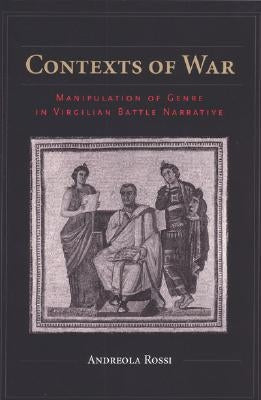 Contexts of War: Manipulation of Genre in Virgilian Battle Narrative by Rossi, Andreola