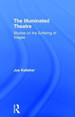 The Illuminated Theatre: Studies on the Suffering of Images by Kelleher, Joe