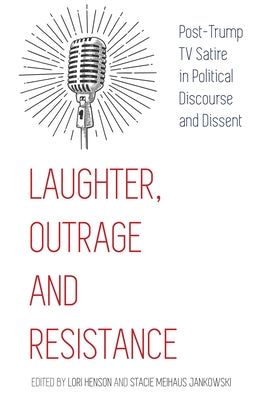 Laughter, Outrage and Resistance: Post-Trump TV Satire in Political Discourse and Dissent by Henson, Lori