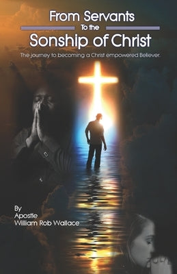 From Servants to the Sonship of Christ: The Journey to Becoming a Christ Empowered Believer by Wallace, William Robert