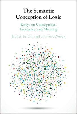 The Semantic Conception of Logic: Essays on Consequence, Invariance, and Meaning by Sagi, Gil