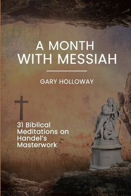 A Month with Messiah: 31 Biblical Meditations on Handel's Masterwork by Holloway, Gary