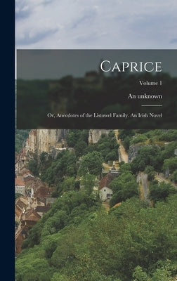 Caprice; or, Anecdotes of the Listowel Family. An Irish Novel; Volume 1 by Unknown, An