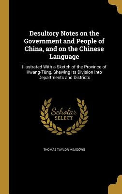 Desultory Notes on the Government and People of China, and on the Chinese Language: Illustrated With a Sketch of the Province of Kwang-Tûng, Shewing I by Meadows, Thomas Taylor