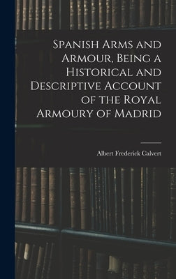 Spanish Arms and Armour, Being a Historical and Descriptive Account of the Royal Armoury of Madrid by Frederick, Calvert Albert