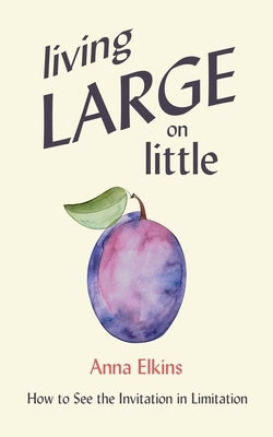 Living Large on Little: How to See the Invitation in Limitation by Elkins, Anna