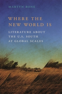 Where the New World Is: Literature about the U.S. South at Global Scales by Bone, Martyn