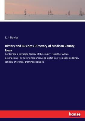 History and Business Directory of Madison County, Iowa: Containing a complete history of the county - together with a description of its natural resou by Davies, J. J.