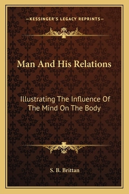 Man and His Relations: Illustrating the Influence of the Mind on the Body by Brittan, S. B.