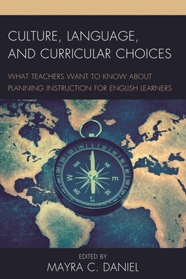 Culture, Language, and Curricular Choices: What Teachers Want to Know about Planning Instruction for English Learners by Daniel, Mayra C.