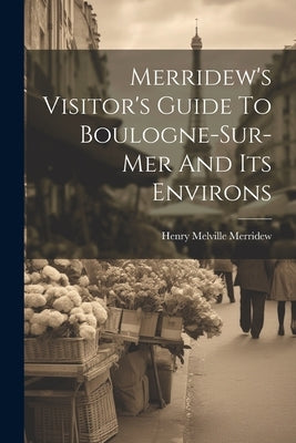 Merridew's Visitor's Guide To Boulogne-sur-mer And Its Environs by Merridew, Henry Melville
