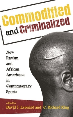 Commodified and Criminalized: New Racism and African Americans in Contemporary Sports by Leonard, David J.