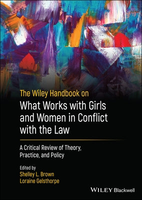 The Wiley Handbook on What Works with Girls and Women in Conflict with the Law: A Critical Review of Theory, Practice, and Policy by Brown, Shelley L.