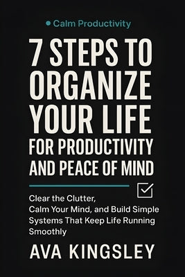 7 Steps to Organize Your Life for Productivity and Peace of Mind: Clear the Clutter, Calm Your Mind, and Build Simple Systems That Keep Life Running S by Kingsley, Ava