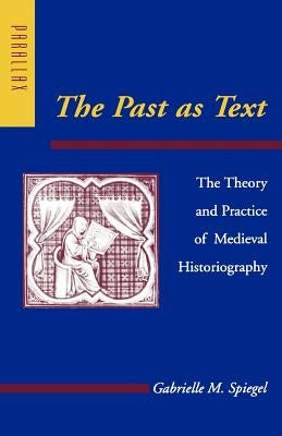 The Past as Text: The Theory and Practice of Medieval Historiography by Spiegel, Gabrielle M.