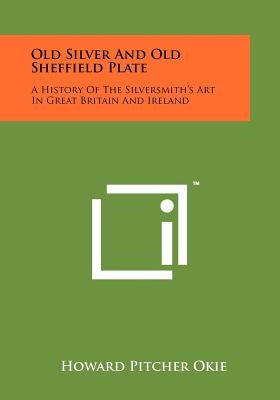 Old Silver and Old Sheffield Plate: A History of the Silversmith's Art in Great Britain and Ireland by Okie, Howard Pitcher