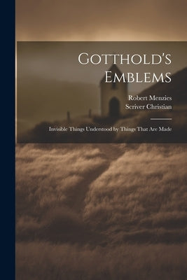 Gotthold's Emblems: Invisible Things Understood by Things That are Made by Christian, Scriver